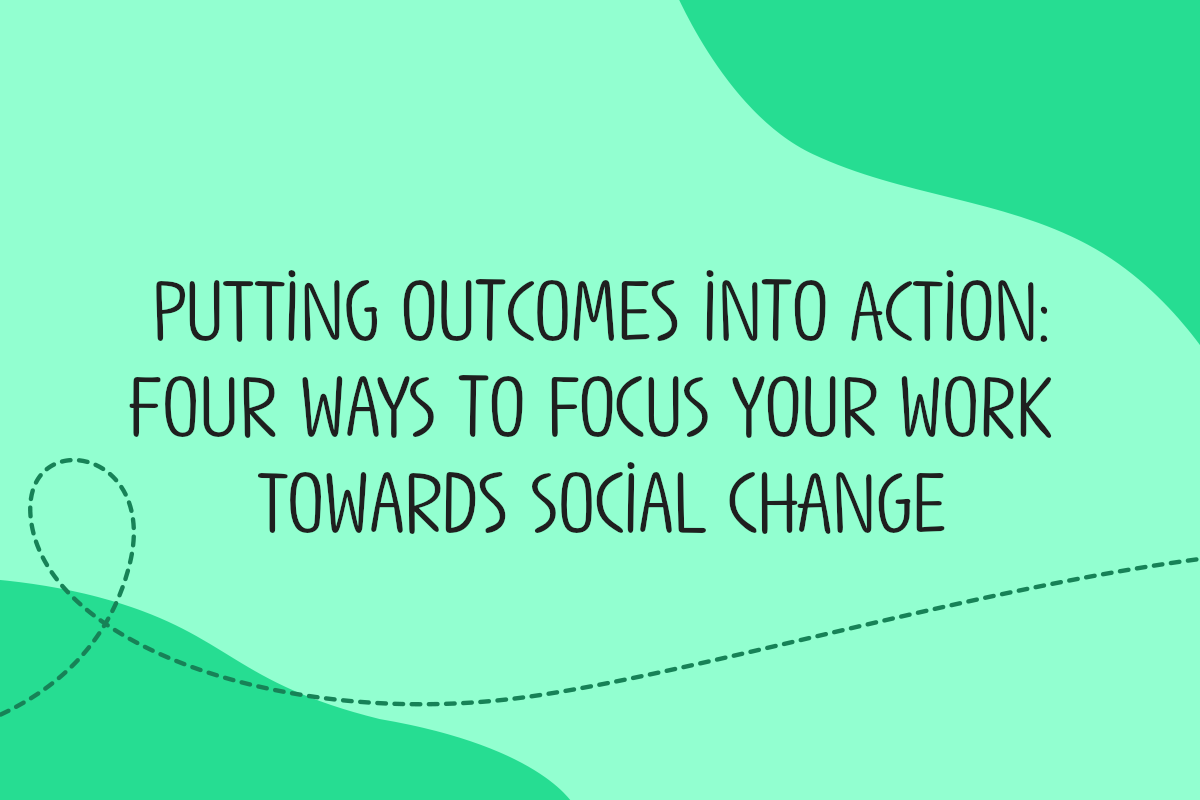 Text reads: Putting outcomes into action - four ways to focus your work towards social change.
