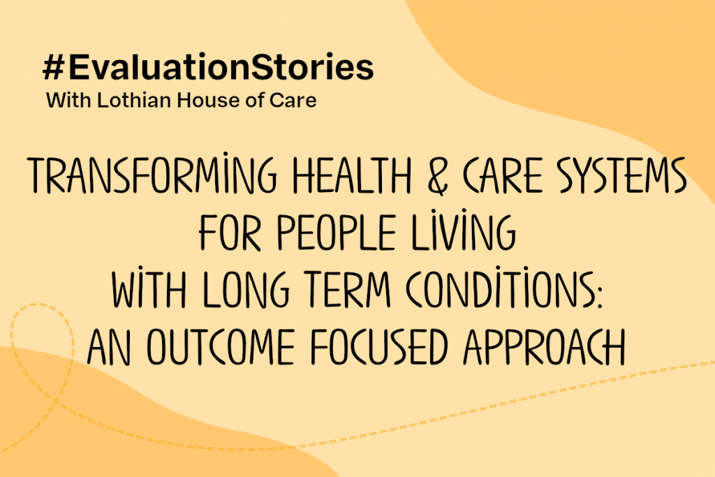 Text reads: Evaluation Stories with Lothian House of Care. Transforming health and care systems for people living with long term conditions an outcome-focused approach